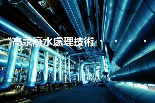 “高汞廢水處理技術，綠色環(huán)保新篇章”